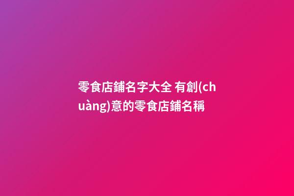 零食店鋪名字大全 有創(chuàng)意的零食店鋪名稱